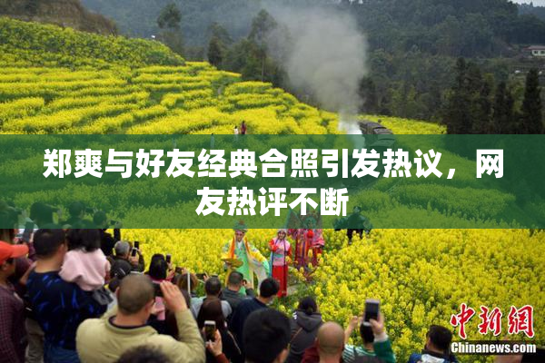 郑爽与好友经典合照引发热议，网友热评不断