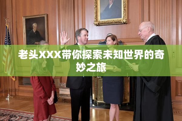 老头XXX带你探索未知世界的奇妙之旅