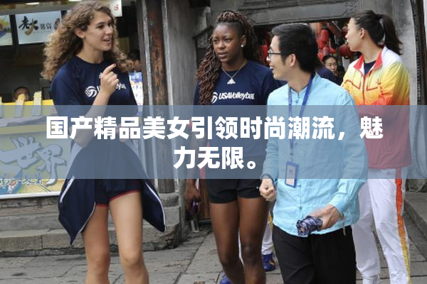 国产精品美女引领时尚潮流，魅力无限。