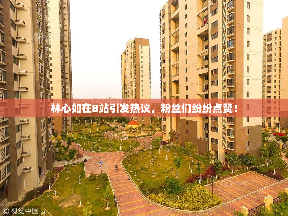 林心如在B站引发热议，粉丝们纷纷点赞！