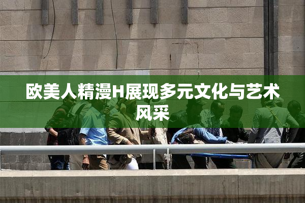 欧美人精漫H展现多元文化与艺术风采
