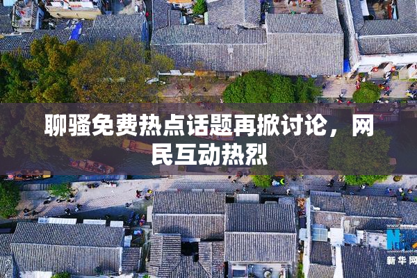 聊骚免费热点话题再掀讨论，网民互动热烈