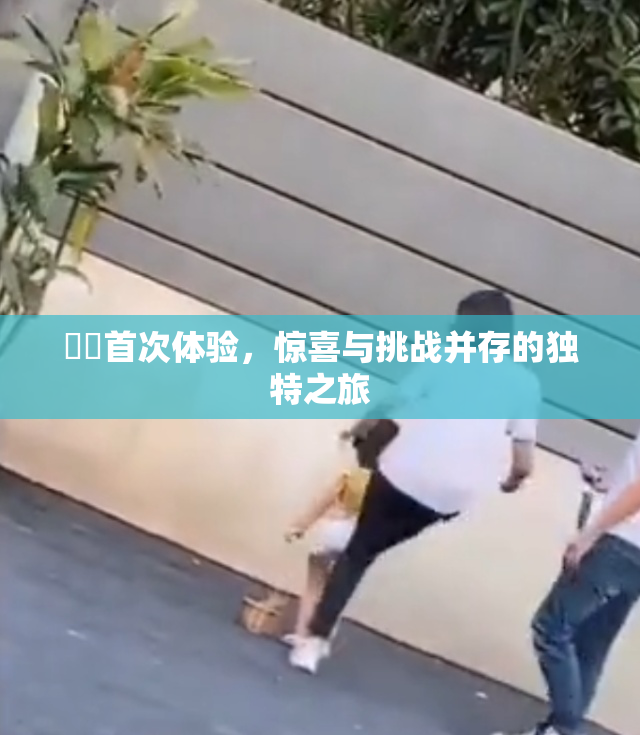 妺妺首次体验，惊喜与挑战并存的独特之旅