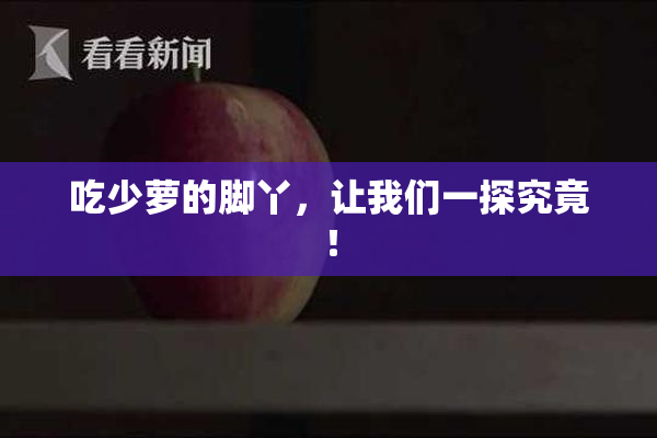 吃少萝的脚丫，让我们一探究竟！