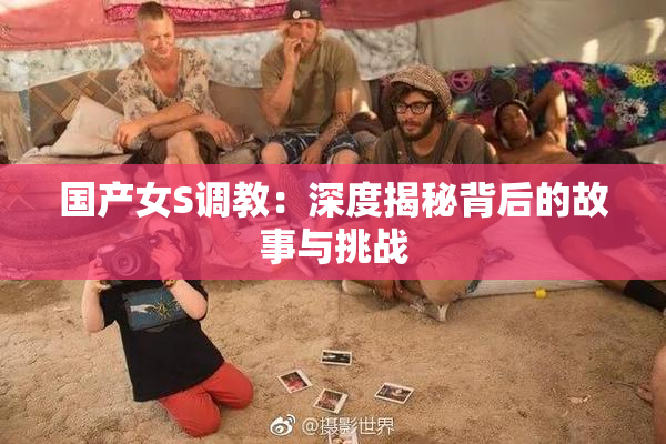 国产女S调教：深度揭秘背后的故事与挑战