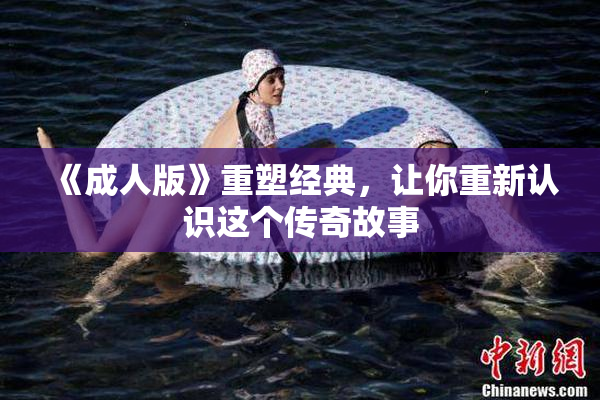 《成人版》重塑经典，让你重新认识这个传奇故事
