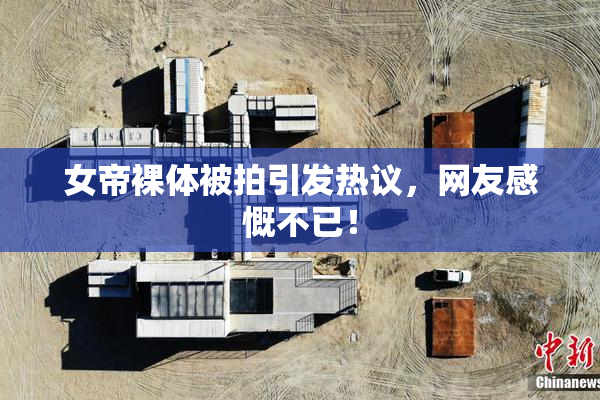 女帝裸体被拍引发热议，网友感慨不已！