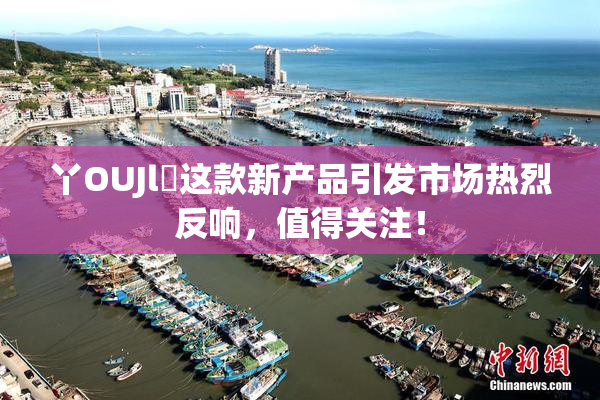 丫OUJl亅这款新产品引发市场热烈反响，值得关注！