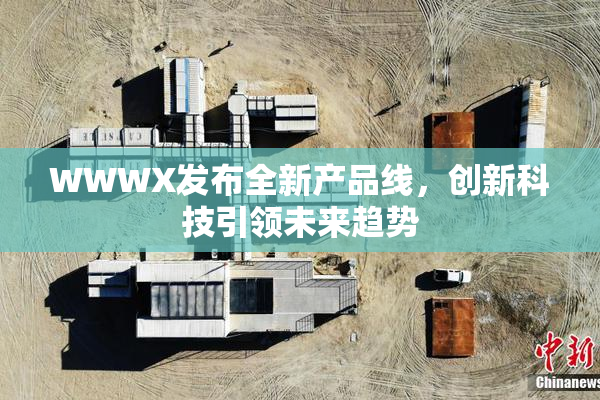 WWWX发布全新产品线，创新科技引领未来趋势