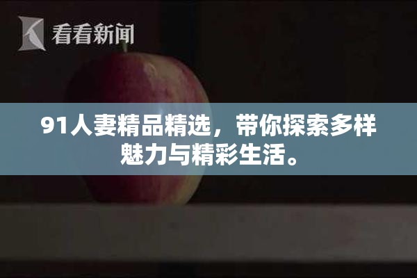 91人妻精品精选，带你探索多样魅力与精彩生活。