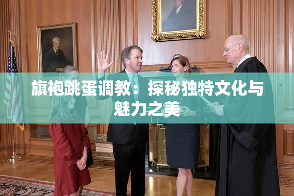 旗袍跳蛋调教：探秘独特文化与魅力之美