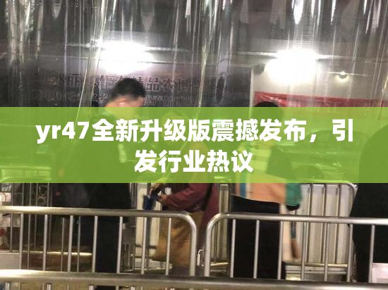 yr47全新升级版震撼发布，引发行业热议