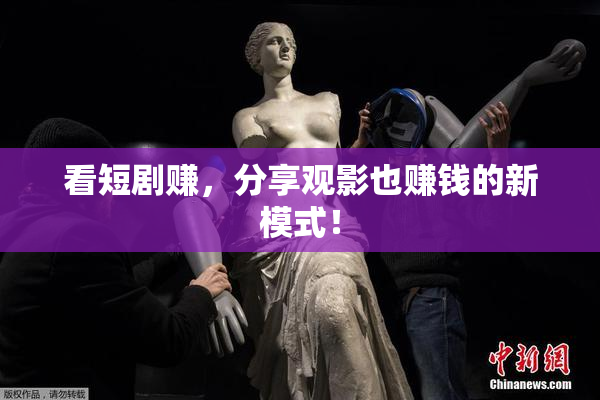 看短剧赚，分享观影也赚钱的新模式！