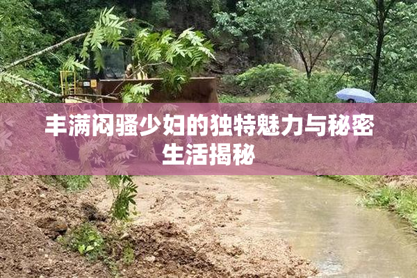 丰满闷骚少妇的独特魅力与秘密生活揭秘