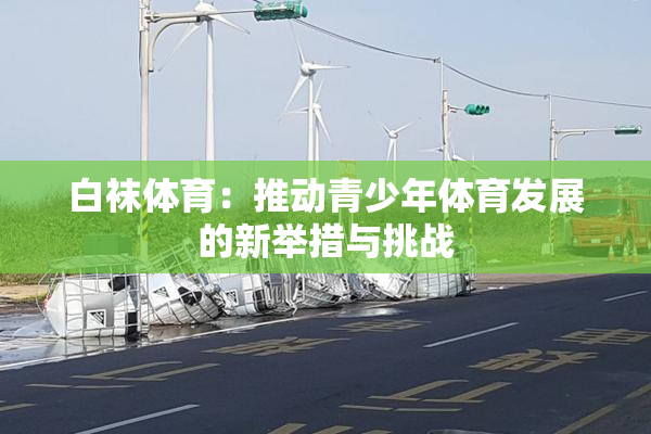 白袜体育：推动青少年体育发展的新举措与挑战