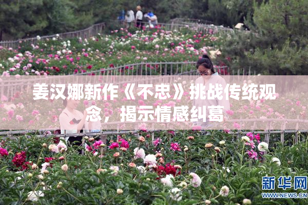 姜汉娜新作《不忠》挑战传统观念，揭示情感纠葛