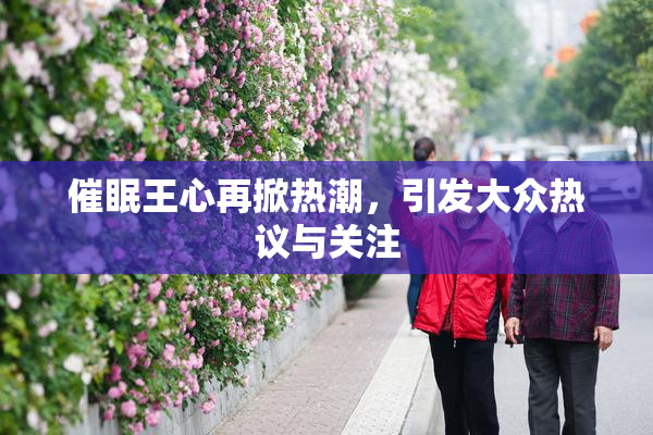 催眠王心再掀热潮，引发大众热议与关注