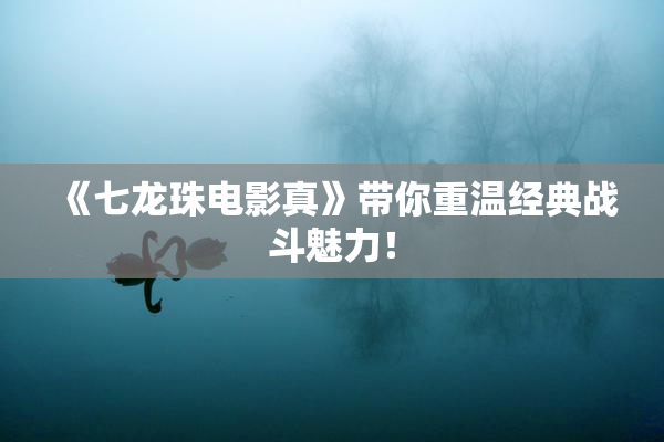 《七龙珠电影真》带你重温经典战斗魅力！