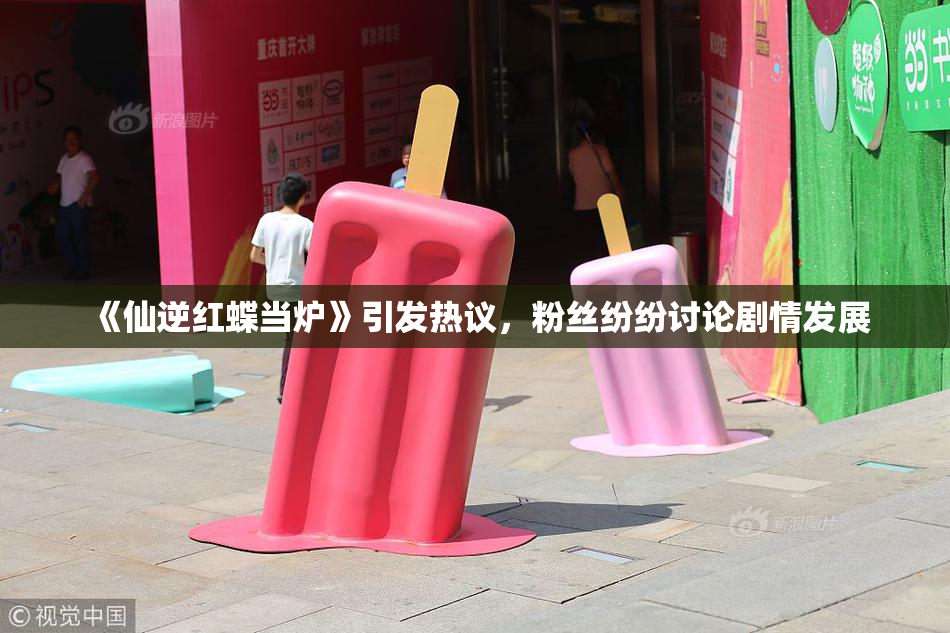 《仙逆红蝶当炉》引发热议，粉丝纷纷讨论剧情发展