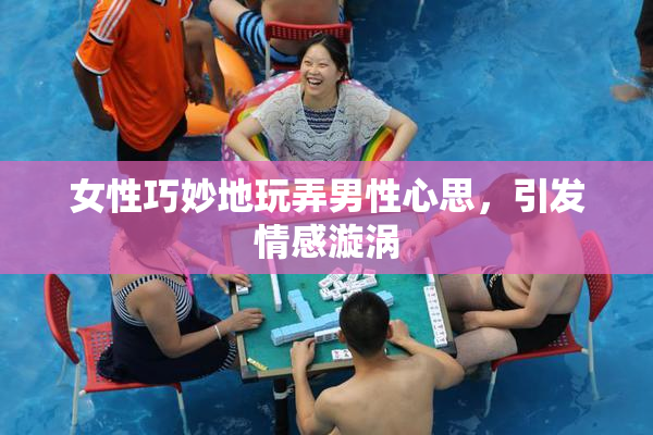 女性巧妙地玩弄男性心思，引发情感漩涡