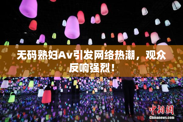 无码熟妇Av引发网络热潮，观众反响强烈！
