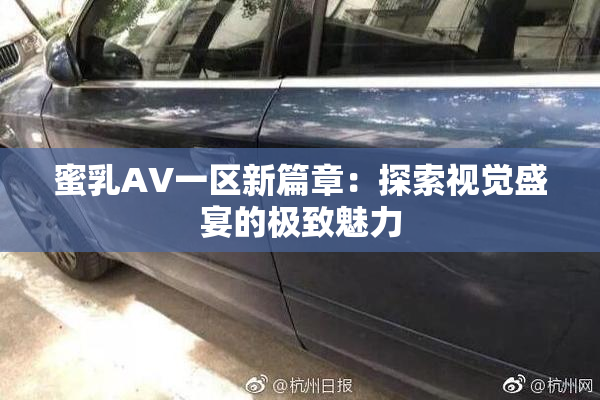 蜜乳AV一区新篇章：探索视觉盛宴的极致魅力