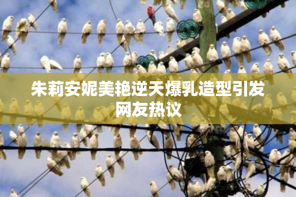 朱莉安妮美艳逆天爆乳造型引发网友热议