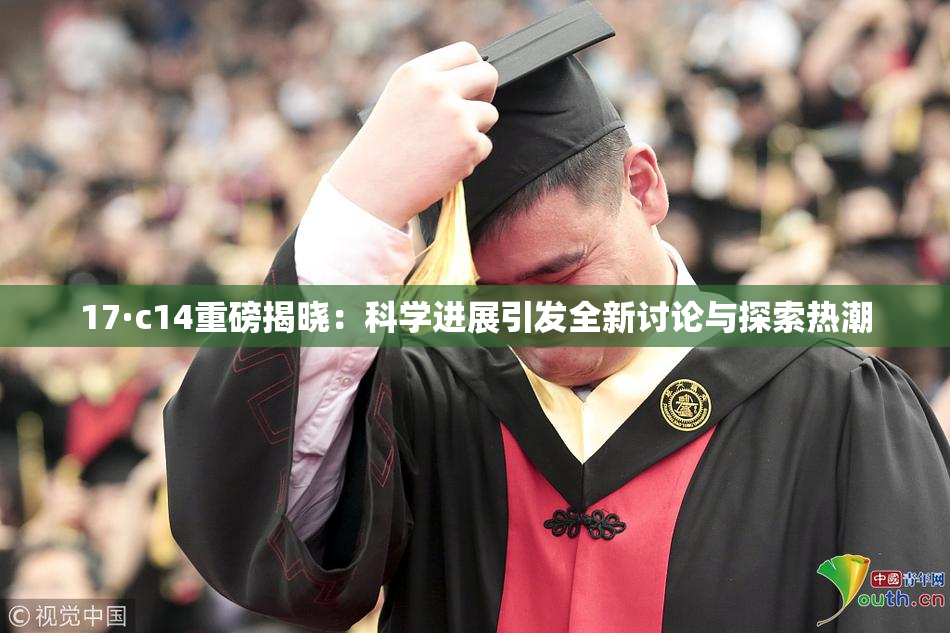 17·c14重磅揭晓：科学进展引发全新讨论与探索热潮