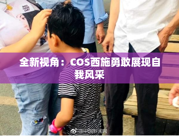 全新视角：COS西施勇敢展现自我风采