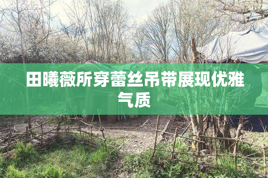 田曦薇所穿蕾丝吊带展现优雅气质