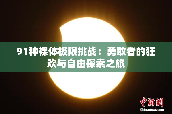 91种裸体极限挑战：勇敢者的狂欢与自由探索之旅