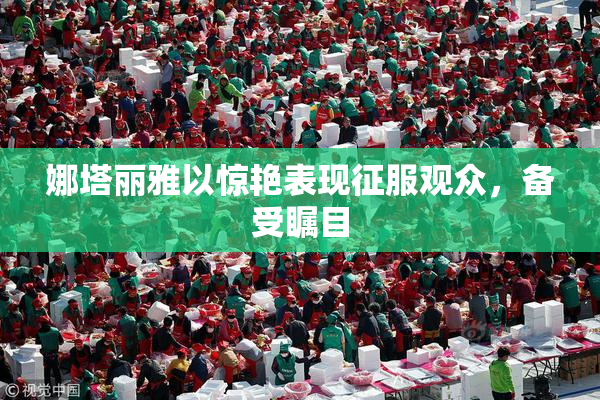 娜塔丽雅以惊艳表现征服观众，备受瞩目