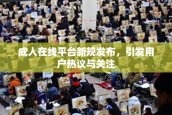 成人在线平台新规发布，引发用户热议与关注