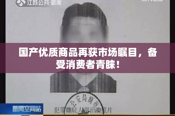 国产优质商品再获市场瞩目，备受消费者青睐！