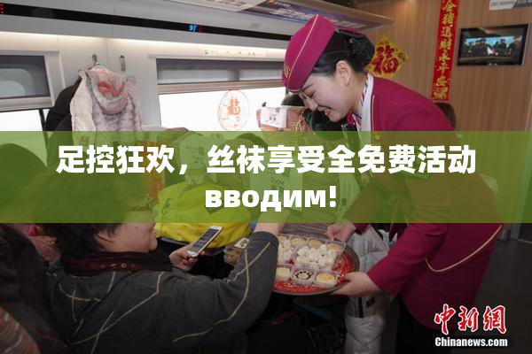 足控狂欢，丝袜享受全免费活动 вводим!