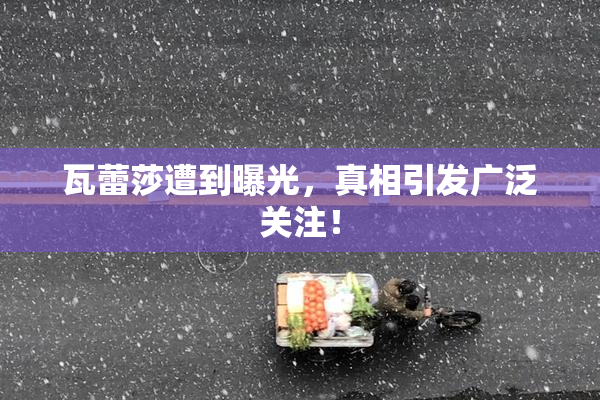 瓦蕾莎遭到曝光，真相引发广泛关注！