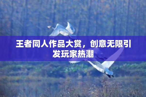 王者同人作品大赏，创意无限引发玩家热潮