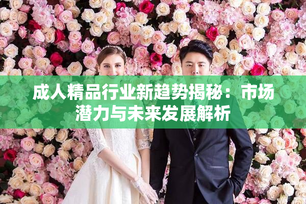 成人精品行业新趋势揭秘：市场潜力与未来发展解析