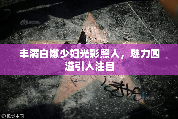 丰满白嫩少妇光彩照人，魅力四溢引人注目