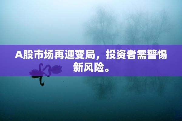 A股市场再迎变局，投资者需警惕新风险。