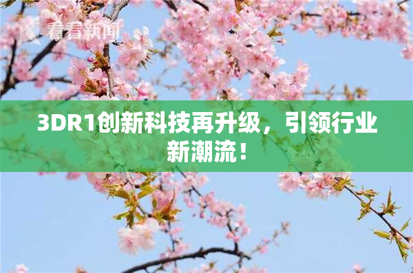 3DR1创新科技再升级，引领行业新潮流！