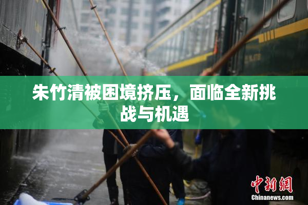 朱竹清被困境挤压，面临全新挑战与机遇