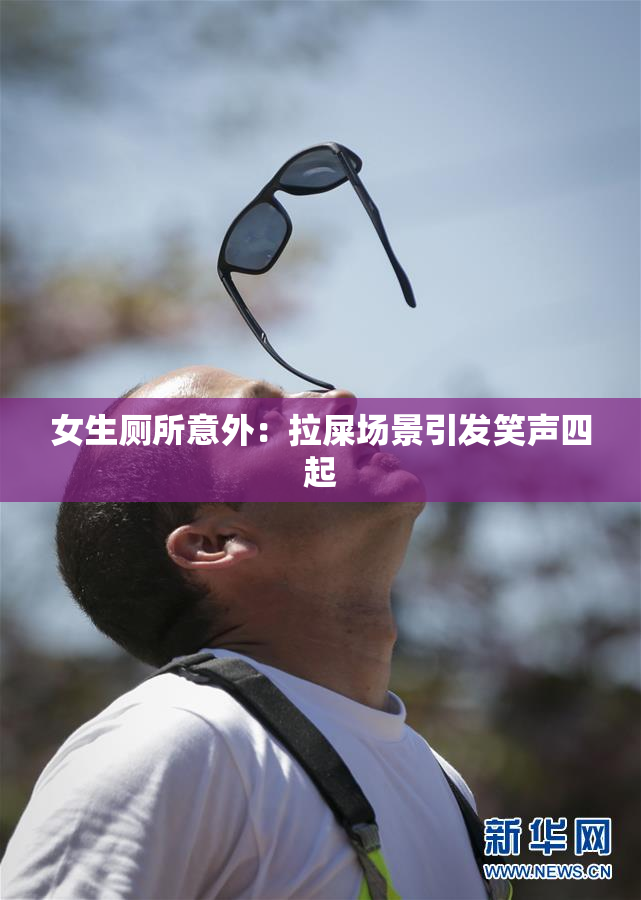 女生厕所意外：拉屎场景引发笑声四起