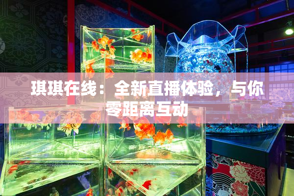 琪琪在线：全新直播体验，与你零距离互动