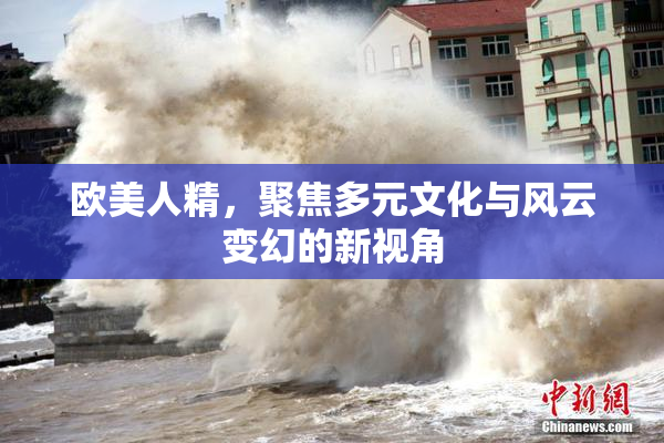 欧美人精，聚焦多元文化与风云变幻的新视角