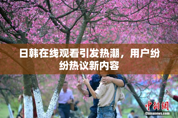 日韩在线观看引发热潮，用户纷纷热议新内容