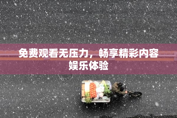 免费观看无压力，畅享精彩内容娱乐体验