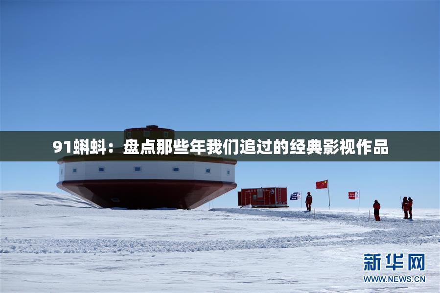 91蝌蚪：盘点那些年我们追过的经典影视作品