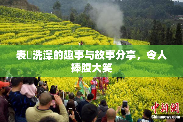 表妺洗澡的趣事与故事分享，令人捧腹大笑