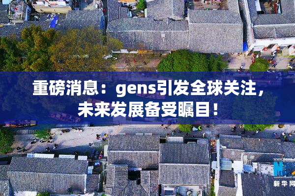 重磅消息：gens引发全球关注，未来发展备受瞩目！